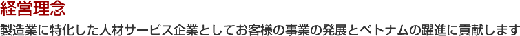 経営理念製造業に特化した人材サービス企業としてお客様の事業の発展とベトナムの躍進に貢献します